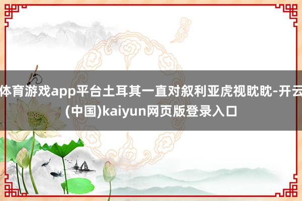 体育游戏app平台土耳其一直对叙利亚虎视眈眈-开云(中国)kaiyun网页版登录入口
