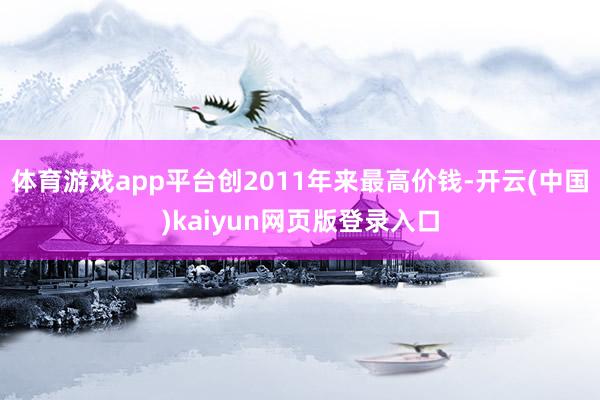 体育游戏app平台创2011年来最高价钱-开云(中国)kaiyun网页版登录入口