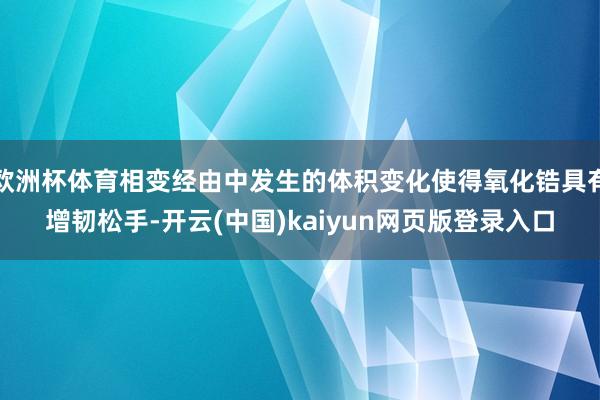 欧洲杯体育相变经由中发生的体积变化使得氧化锆具有增韧松手-开云(中国)kaiyun网页版登录入口