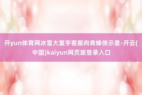 开yun体育网 冰雪大寰宇客服向青蜂侠示意-开云(中国)kaiyun网页版登录入口