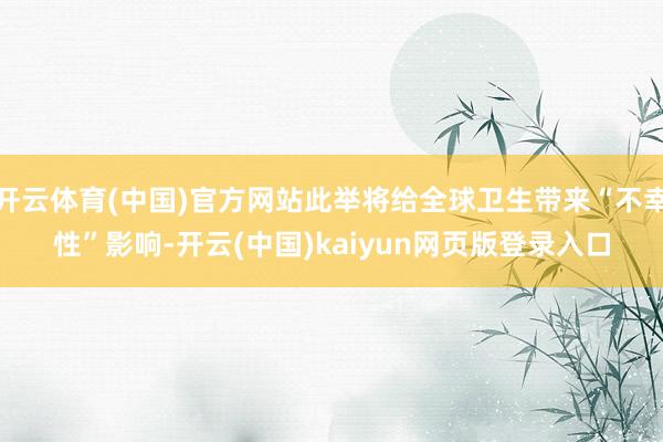开云体育(中国)官方网站此举将给全球卫生带来“不幸性”影响-开云(中国)kaiyun网页版登录入口