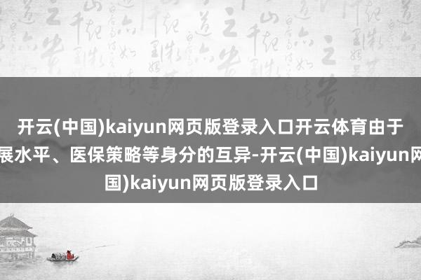 开云(中国)kaiyun网页版登录入口开云体育由于各地区经济发展水平、医保策略等身分的互异-开云(中国)kaiyun网页版登录入口