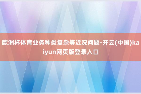 欧洲杯体育业务种类复杂等近况问题-开云(中国)kaiyun网页版登录入口