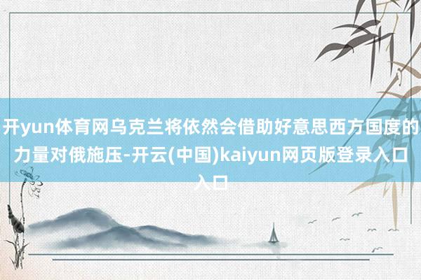 开yun体育网乌克兰将依然会借助好意思西方国度的力量对俄施压-开云(中国)kaiyun网页版登录入口