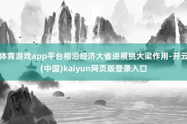 体育游戏app平台相沿经济大省进展挑大梁作用-开云(中国)kaiyun网页版登录入口