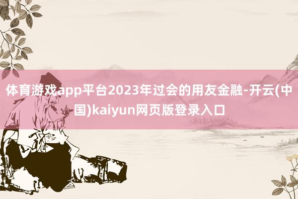 体育游戏app平台2023年过会的用友金融-开云(中国)kaiyun网页版登录入口
