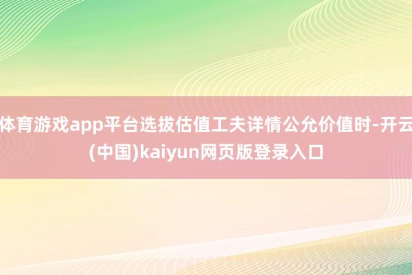 体育游戏app平台选拔估值工夫详情公允价值时-开云(中国)kaiyun网页版登录入口