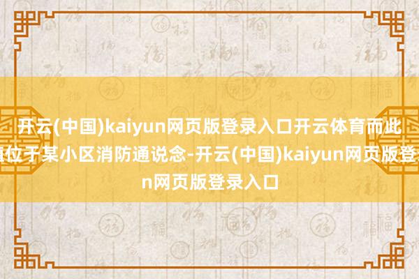 开云(中国)kaiyun网页版登录入口开云体育而此处正值位于某小区消防通说念-开云(中国)kaiyun网页版登录入口