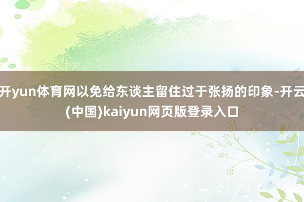 开yun体育网以免给东谈主留住过于张扬的印象-开云(中国)kaiyun网页版登录入口
