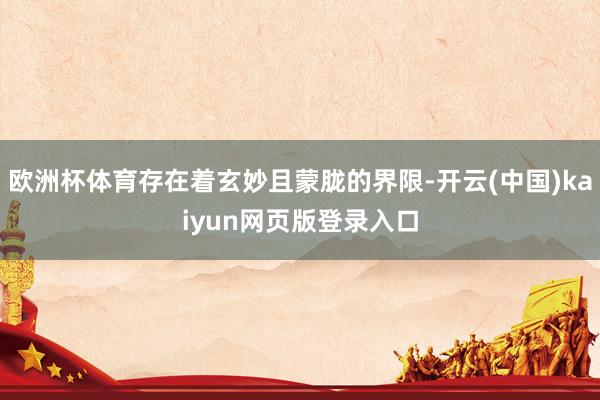 欧洲杯体育存在着玄妙且蒙胧的界限-开云(中国)kaiyun网页版登录入口