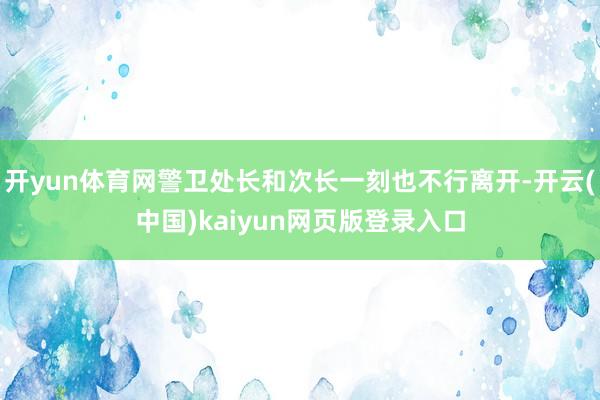 开yun体育网警卫处长和次长一刻也不行离开-开云(中国)kaiyun网页版登录入口