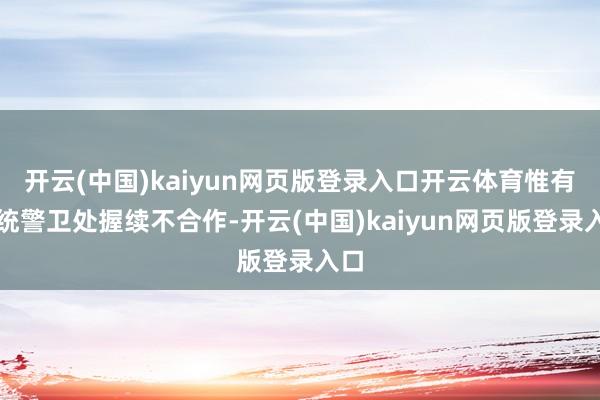 开云(中国)kaiyun网页版登录入口开云体育惟有总统警卫处握续不合作-开云(中国)kaiyun网页版登录入口