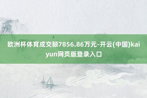 欧洲杯体育成交额7856.86万元-开云(中国)kaiyun网页版登录入口
