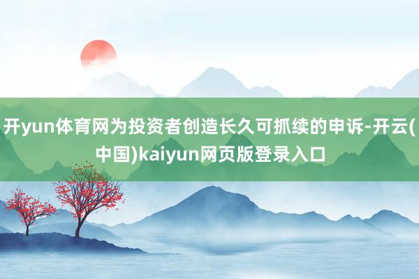 开yun体育网为投资者创造长久可抓续的申诉-开云(中国)kaiyun网页版登录入口