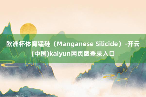 欧洲杯体育锰硅（Manganese Silicide）-开云(中国)kaiyun网页版登录入口
