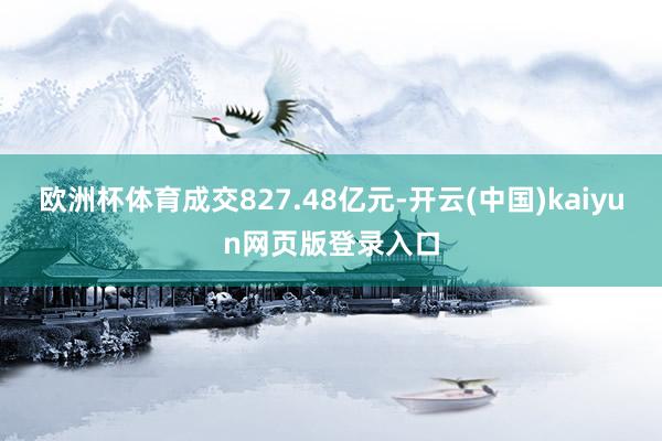 欧洲杯体育成交827.48亿元-开云(中国)kaiyun网页版登录入口
