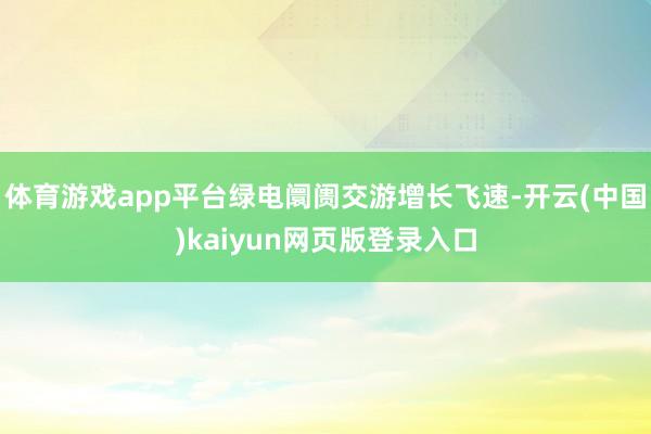 体育游戏app平台绿电阛阓交游增长飞速-开云(中国)kaiyun网页版登录入口