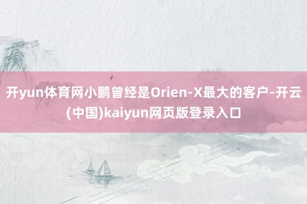 开yun体育网小鹏曾经是Orien-X最大的客户-开云(中国)kaiyun网页版登录入口
