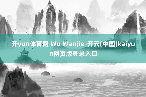 开yun体育网 Wu Wanjie-开云(中国)kaiyun网页版登录入口