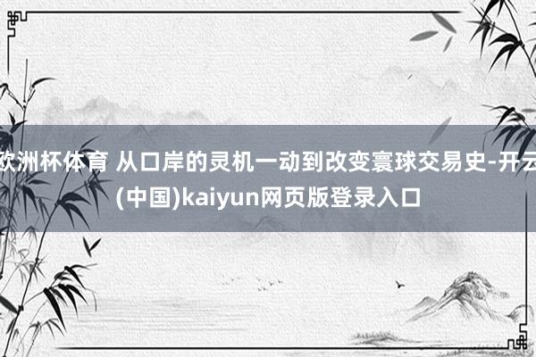 欧洲杯体育 从口岸的灵机一动到改变寰球交易史-开云(中国)kaiyun网页版登录入口