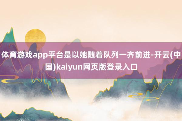 体育游戏app平台是以她随着队列一齐前进-开云(中国)kaiyun网页版登录入口
