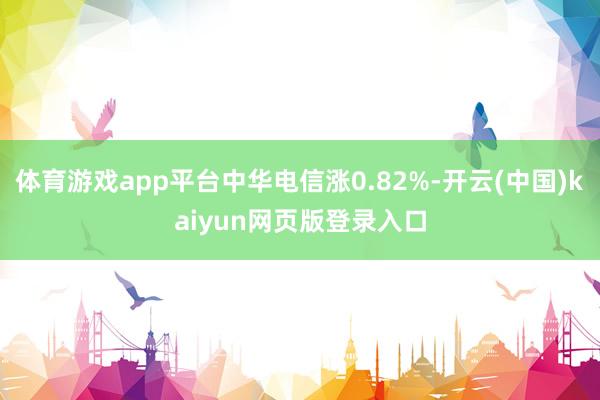 体育游戏app平台中华电信涨0.82%-开云(中国)kaiyun网页版登录入口