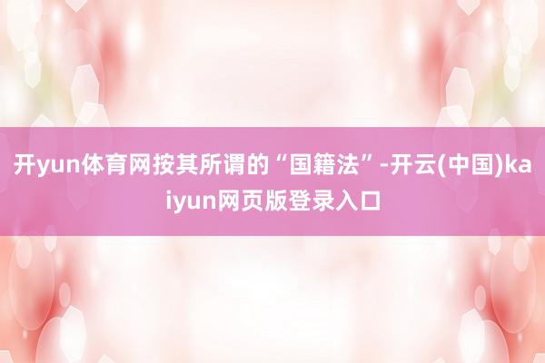开yun体育网按其所谓的“国籍法”-开云(中国)kaiyun网页版登录入口