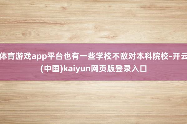 体育游戏app平台也有一些学校不敌对本科院校-开云(中国)kaiyun网页版登录入口