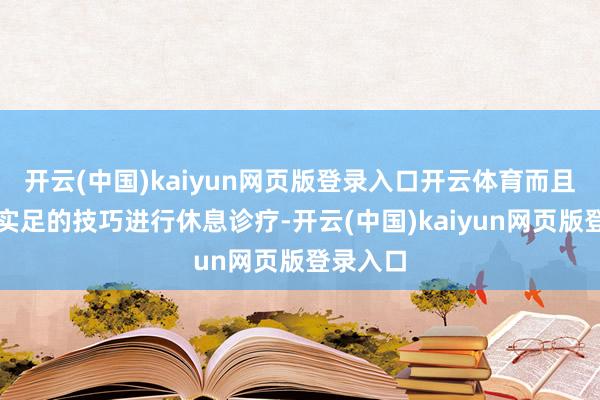 开云(中国)kaiyun网页版登录入口开云体育而且要留出实足的技巧进行休息诊疗-开云(中国)kaiyun网页版登录入口