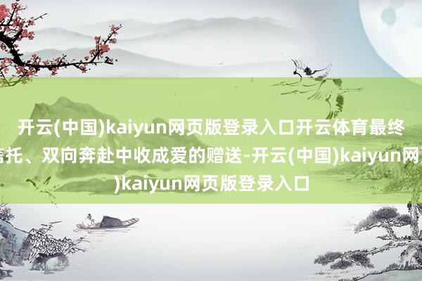 开云(中国)kaiyun网页版登录入口开云体育最终在师生相互信托、双向奔赴中收成爱的赠送-开云(中国)kaiyun网页版登录入口