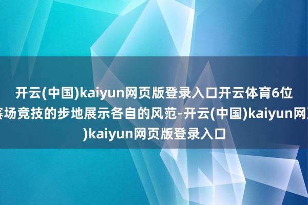 开云(中国)kaiyun网页版登录入口开云体育6位憨厚不时用赛场竞技的步地展示各自的风范-开云(中国)kaiyun网页版登录入口