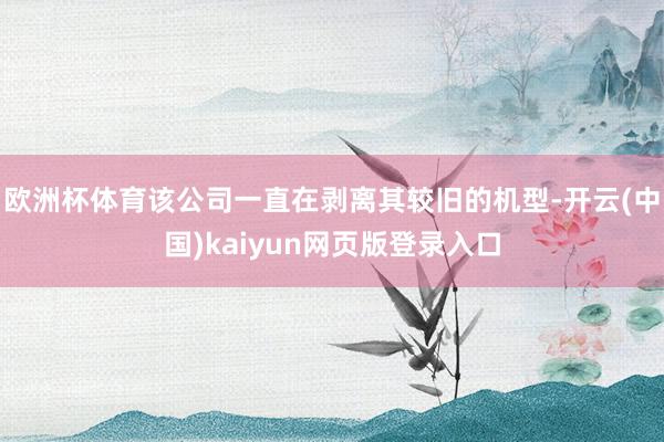 欧洲杯体育该公司一直在剥离其较旧的机型-开云(中国)kaiyun网页版登录入口