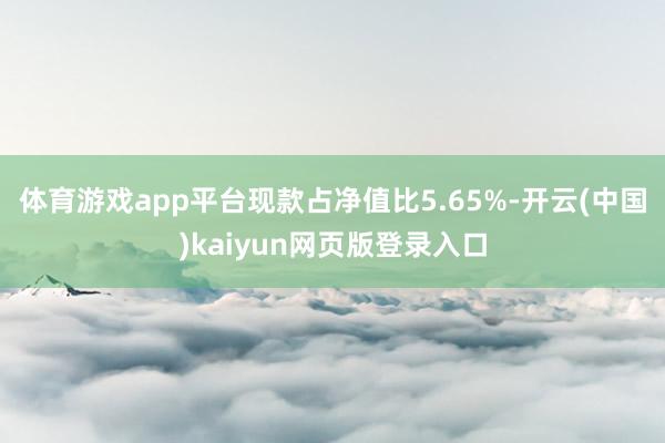 体育游戏app平台现款占净值比5.65%-开云(中国)kaiyun网页版登录入口