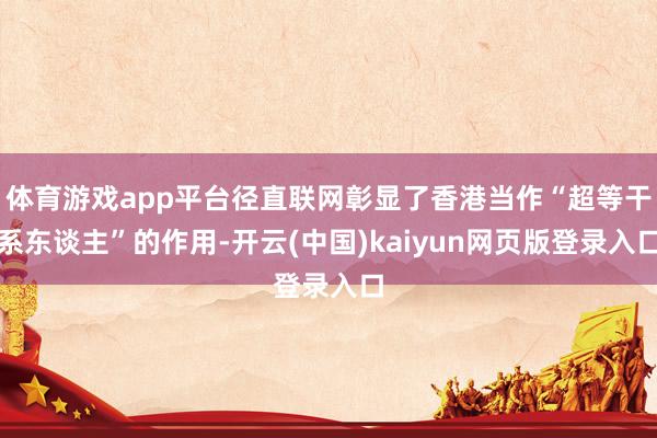 体育游戏app平台径直联网彰显了香港当作“超等干系东谈主”的作用-开云(中国)kaiyun网页版登录入口