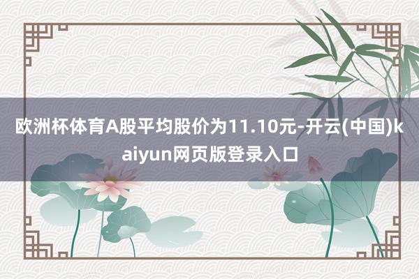 欧洲杯体育A股平均股价为11.10元-开云(中国)kaiyun网页版登录入口