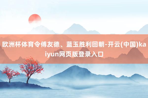 欧洲杯体育令傅友德、蓝玉胜利回朝-开云(中国)kaiyun网页版登录入口