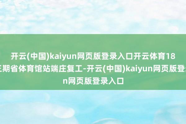 开云(中国)kaiyun网页版登录入口开云体育18号线三期省体育馆站端庄复工-开云(中国)kaiyun网页版登录入口