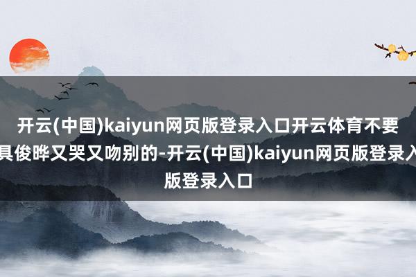开云(中国)kaiyun网页版登录入口开云体育不要看具俊晔又哭又吻别的-开云(中国)kaiyun网页版登录入口