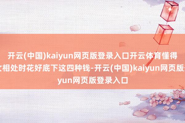 开云(中国)kaiyun网页版登录入口开云体育懂得在与儿女相处时花好底下这四种钱-开云(中国)kaiyun网页版登录入口