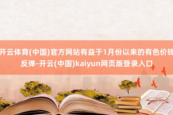 开云体育(中国)官方网站有益于1月份以来的有色价钱反弹-开云(中国)kaiyun网页版登录入口