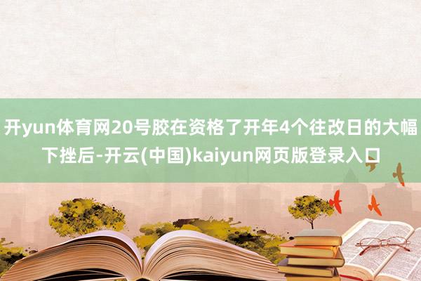 开yun体育网20号胶在资格了开年4个往改日的大幅下挫后-开云(中国)kaiyun网页版登录入口