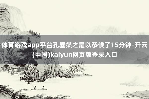 体育游戏app平台孔塞桑之是以恭候了15分钟-开云(中国)kaiyun网页版登录入口