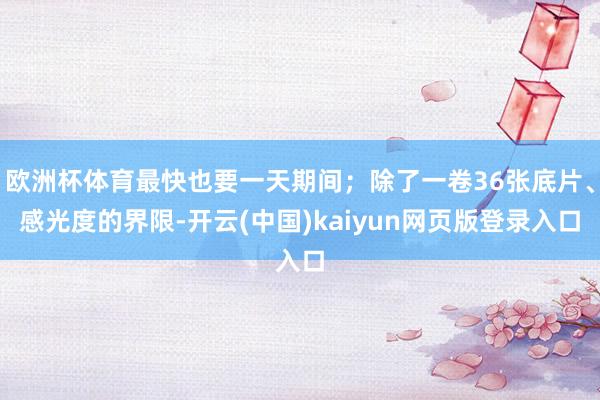 欧洲杯体育最快也要一天期间；除了一卷36张底片、感光度的界限-开云(中国)kaiyun网页版登录入口
