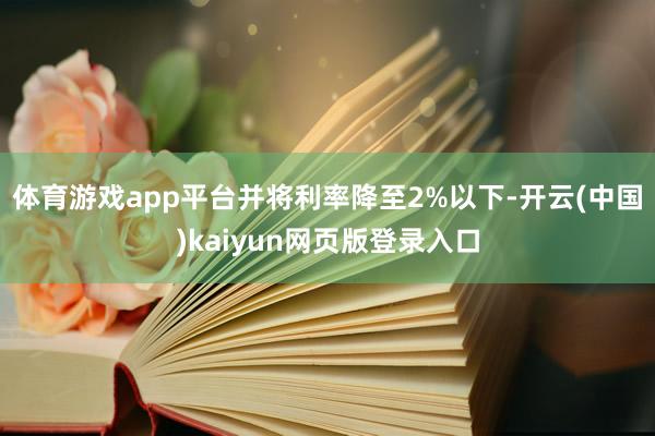 体育游戏app平台并将利率降至2%以下-开云(中国)kaiyun网页版登录入口