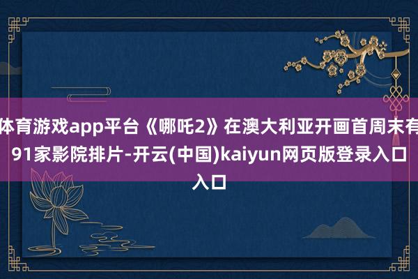体育游戏app平台《哪吒2》在澳大利亚开画首周末有91家影院排片-开云(中国)kaiyun网页版登录入口