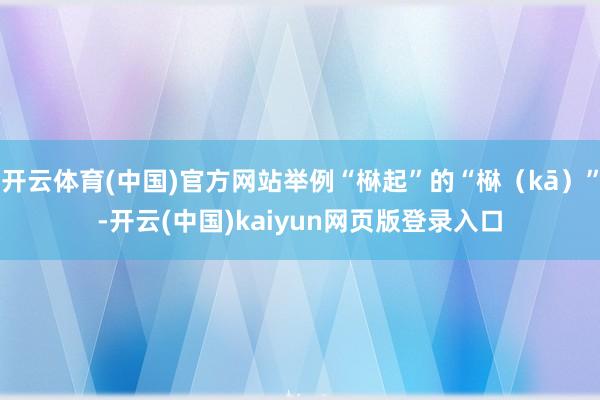 开云体育(中国)官方网站举例“㮟起”的“㮟（kā）”-开云(中国)kaiyun网页版登录入口