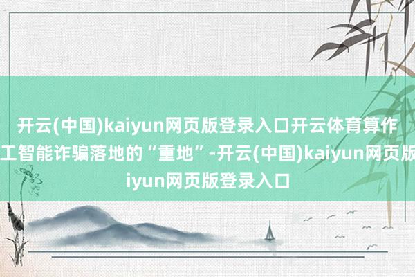 开云(中国)kaiyun网页版登录入口开云体育算作东说念主工智能诈骗落地的“重地”-开云(中国)kaiyun网页版登录入口
