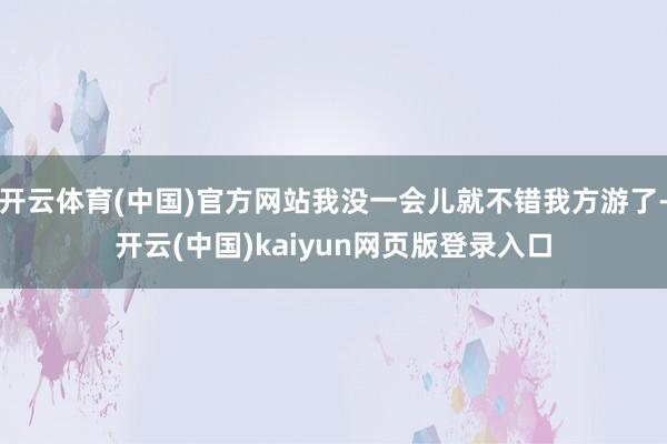 开云体育(中国)官方网站我没一会儿就不错我方游了-开云(中国)kaiyun网页版登录入口
