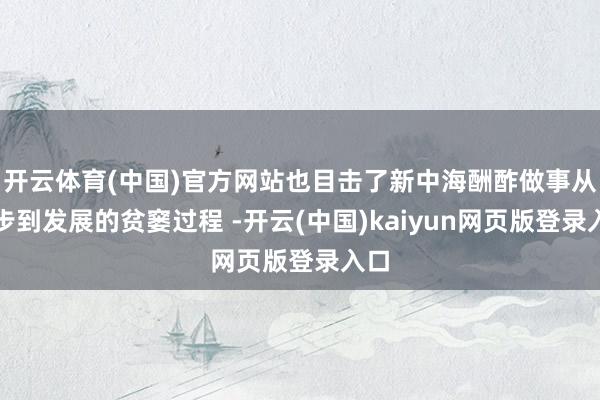 开云体育(中国)官方网站也目击了新中海酬酢做事从起步到发展的贫窭过程 -开云(中国)kaiyun网页版登录入口