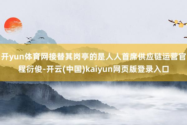 开yun体育网接替其岗亭的是人人首席供应链运营官程衍俊-开云(中国)kaiyun网页版登录入口